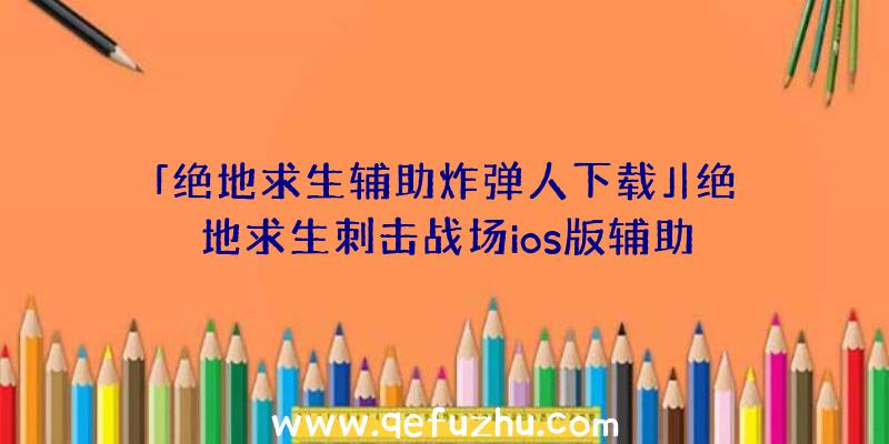 「绝地求生辅助炸弹人下载」|绝地求生刺击战场ios版辅助